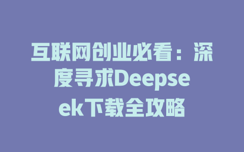 互联网创业必看：深度寻求Deepseek下载全攻略 - deepseek培训教程-deepseek培训教程