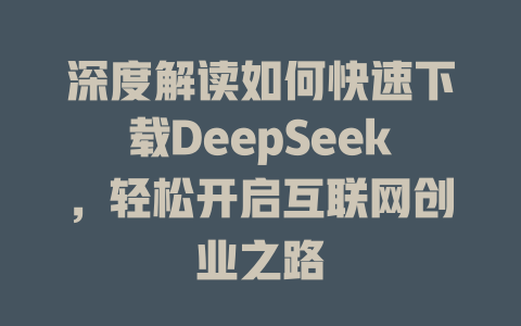 深度解读如何快速下载DeepSeek，轻松开启互联网创业之路 - deepseek培训教程-deepseek培训教程