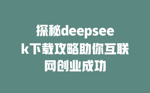 探秘deepseek下载攻略助你互联网创业成功 - deepseek培训教程-deepseek培训教程