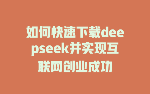 如何快速下载deepseek并实现互联网创业成功 - deepseek培训教程-deepseek培训教程