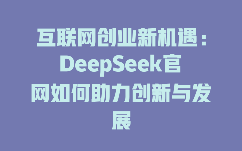 互联网创业新机遇：DeepSeek官网如何助力创新与发展 - deepseek培训教程-deepseek培训教程