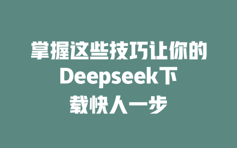 掌握这些技巧让你的Deepseek下载快人一步 - deepseek培训教程-deepseek培训教程