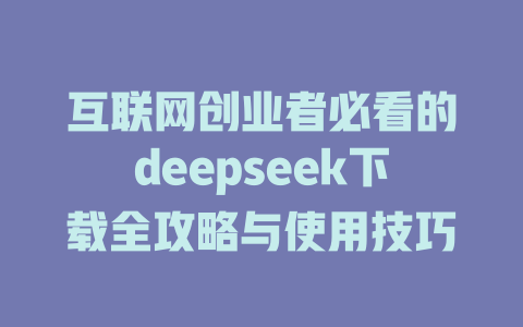 互联网创业者必看的deepseek下载全攻略与使用技巧 - deepseek培训教程-deepseek培训教程