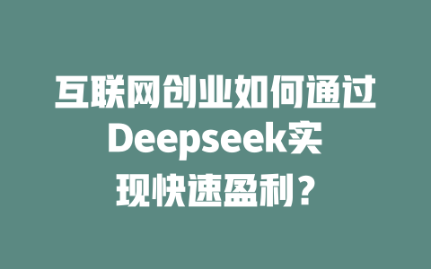 互联网创业如何通过Deepseek实现快速盈利？ - deepseek培训教程-deepseek培训教程