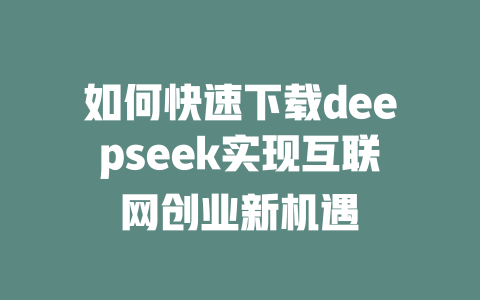 如何快速下载deepseek实现互联网创业新机遇 - deepseek培训教程-deepseek培训教程