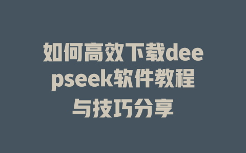 如何高效下载deepseek软件教程与技巧分享 - deepseek培训教程-deepseek培训教程