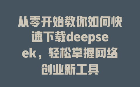 从零开始教你如何快速下载deepseek，轻松掌握网络创业新工具 - deepseek培训教程-deepseek培训教程