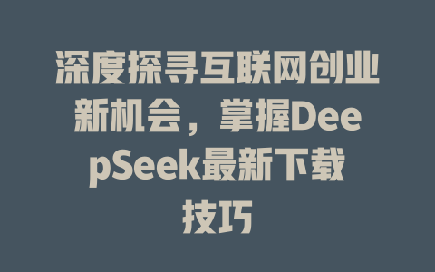 深度探寻互联网创业新机会，掌握DeepSeek最新下载技巧 - deepseek培训教程-deepseek培训教程