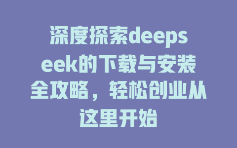 深度探索deepseek的下载与安装全攻略，轻松创业从这里开始 - deepseek培训教程-deepseek培训教程