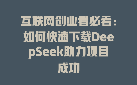 互联网创业者必看：如何快速下载DeepSeek助力项目成功 - deepseek培训教程-deepseek培训教程