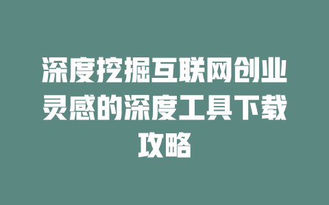 深度挖掘互联网创业灵感的深度工具下载攻略 - deepseek培训教程-deepseek培训教程