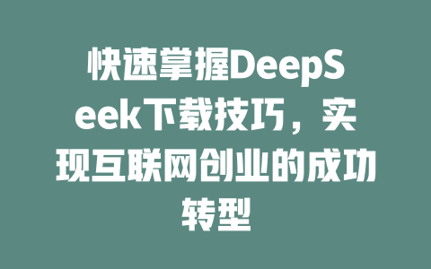 快速掌握DeepSeek下载技巧，实现互联网创业的成功转型 - deepseek培训教程-deepseek培训教程