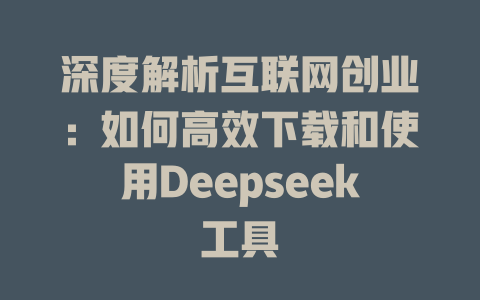 深度解析互联网创业：如何高效下载和使用Deepseek工具 - deepseek培训教程-deepseek培训教程