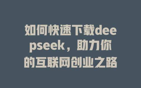 如何快速下载deepseek，助力你的互联网创业之路 - deepseek培训教程-deepseek培训教程