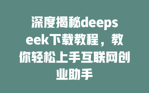 深度揭秘deepseek下载教程，教你轻松上手互联网创业助手 - deepseek培训教程-deepseek培训教程