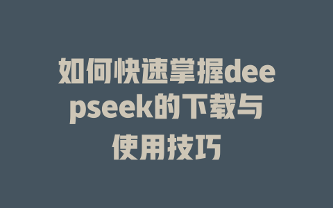 如何快速掌握deepseek的下载与使用技巧 - deepseek培训教程-deepseek培训教程