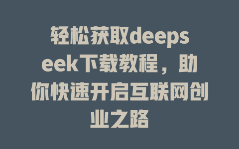 轻松获取deepseek下载教程，助你快速开启互联网创业之路 - deepseek培训教程-deepseek培训教程