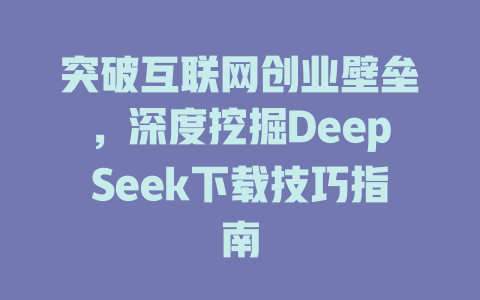 突破互联网创业壁垒，深度挖掘DeepSeek下载技巧指南 - deepseek培训教程-deepseek培训教程