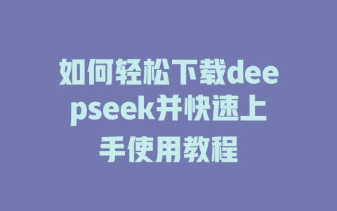 如何轻松下载deepseek并快速上手使用教程 - deepseek培训教程-deepseek培训教程