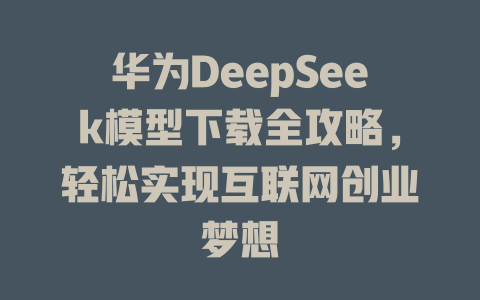 华为DeepSeek模型下载全攻略，轻松实现互联网创业梦想 - deepseek培训教程-deepseek培训教程