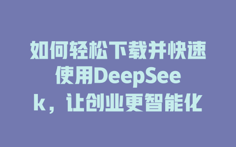 如何轻松下载并快速使用DeepSeek，让创业更智能化 - deepseek培训教程-deepseek培训教程