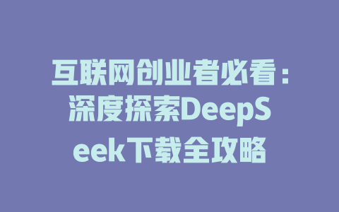 互联网创业者必看：深度探索DeepSeek下载全攻略 - deepseek培训教程-deepseek培训教程