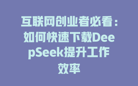 互联网创业者必看：如何快速下载DeepSeek提升工作效率 - deepseek培训教程-deepseek培训教程