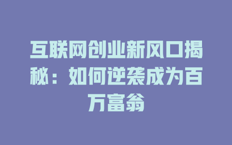 互联网创业新风口揭秘：如何逆袭成为百万富翁 - deepseek培训教程-deepseek培训教程