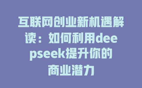 互联网创业新机遇解读：如何利用deepseek提升你的商业潜力 - deepseek培训教程-deepseek培训教程