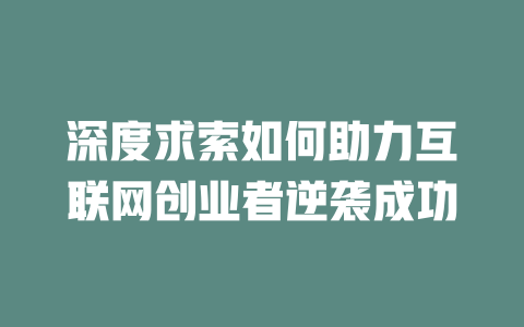 深度求索如何助力互联网创业者逆袭成功 - deepseek培训教程-deepseek培训教程