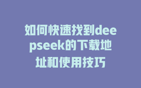 如何快速找到deepseek的下载地址和使用技巧 - deepseek培训教程-deepseek培训教程