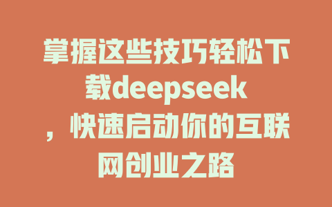 掌握这些技巧轻松下载deepseek，快速启动你的互联网创业之路 - deepseek培训教程-deepseek培训教程