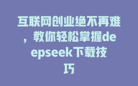 互联网创业绝不再难，教你轻松掌握deepseek下载技巧 - deepseek培训教程-deepseek培训教程