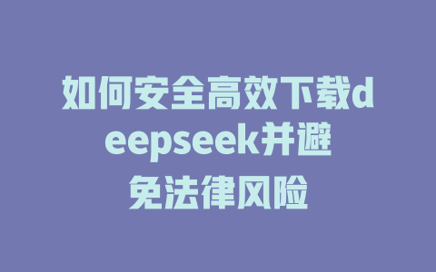 如何安全高效下载deepseek并避免法律风险 - deepseek培训教程-deepseek培训教程