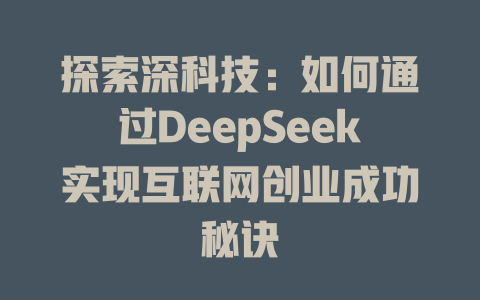 探索深科技：如何通过DeepSeek实现互联网创业成功秘诀 - deepseek培训教程-deepseek培训教程