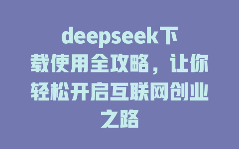 deepseek下载使用全攻略，让你轻松开启互联网创业之路 - deepseek培训教程-deepseek培训教程