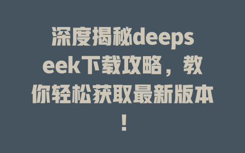 深度揭秘deepseek下载攻略，教你轻松获取最新版本！ - deepseek培训教程-deepseek培训教程