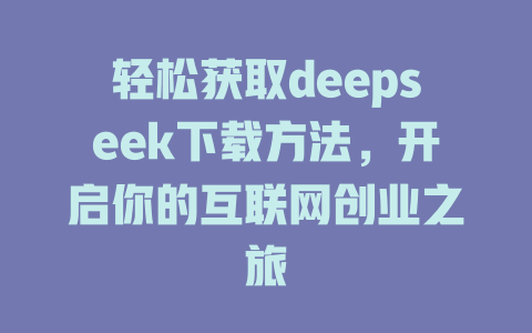 轻松获取deepseek下载方法，开启你的互联网创业之旅 - deepseek培训教程-deepseek培训教程