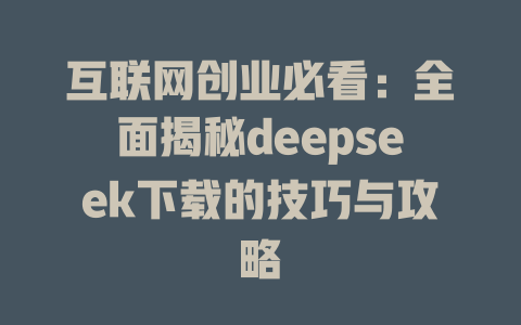 互联网创业必看：全面揭秘deepseek下载的技巧与攻略 - deepseek培训教程-deepseek培训教程