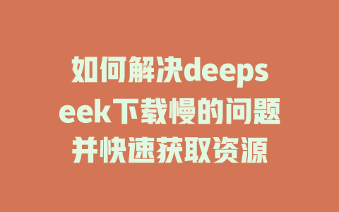 如何解决deepseek下载慢的问题并快速获取资源 - deepseek培训教程-deepseek培训教程