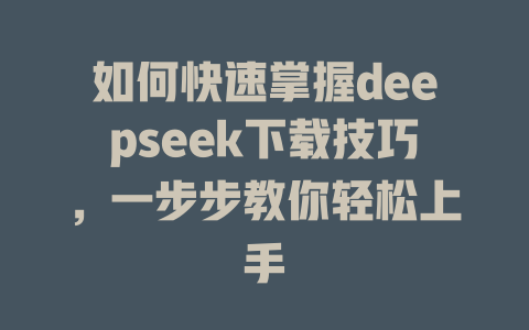 如何快速掌握deepseek下载技巧，一步步教你轻松上手 - deepseek培训教程-deepseek培训教程