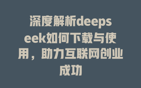 深度解析deepseek如何下载与使用，助力互联网创业成功 - deepseek培训教程-deepseek培训教程