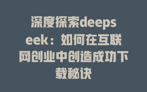 深度探索deepseek：如何在互联网创业中创造成功下载秘诀 - deepseek培训教程-deepseek培训教程