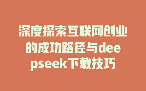 深度探索互联网创业的成功路径与deepseek下载技巧 - deepseek培训教程-deepseek培训教程