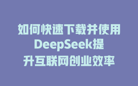 如何快速下载并使用DeepSeek提升互联网创业效率 - deepseek培训教程-deepseek培训教程