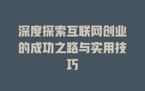 深度探索互联网创业的成功之路与实用技巧 - deepseek培训教程-deepseek培训教程