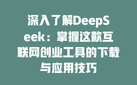 深入了解DeepSeek：掌握这款互联网创业工具的下载与应用技巧 - deepseek培训教程-deepseek培训教程