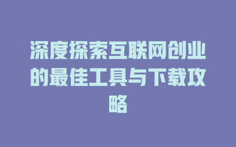 深度探索互联网创业的最佳工具与下载攻略 - deepseek培训教程-deepseek培训教程