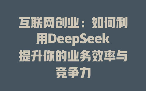 互联网创业：如何利用DeepSeek提升你的业务效率与竞争力 - deepseek培训教程-deepseek培训教程