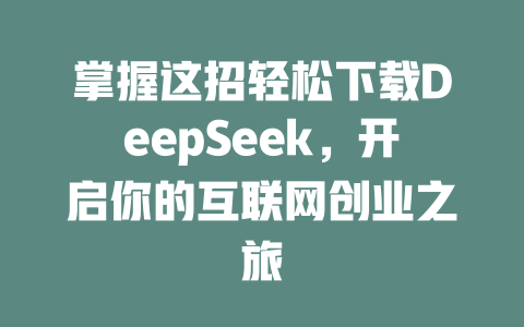 掌握这招轻松下载DeepSeek，开启你的互联网创业之旅 - deepseek培训教程-deepseek培训教程